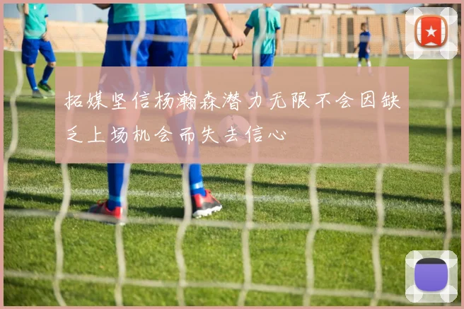 拓媒坚信杨瀚森潜力无限不会因缺乏上场机会而失去信心