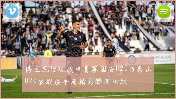 博主现场观战中青赛国安U20与泰山U20激战成平局精彩瞬间回顾