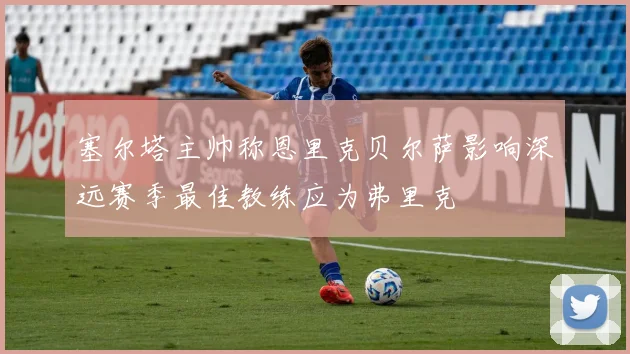 塞尔塔主帅称恩里克贝尔萨影响深远赛季最佳教练应为弗里克