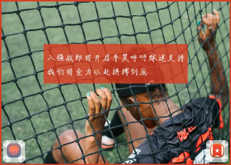 八强战即将开启李昊呼吁球迷支持我们将全力以赴拼搏到底