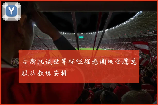 古斯托谈世界杯征程感谢机会愿意服从教练安排
