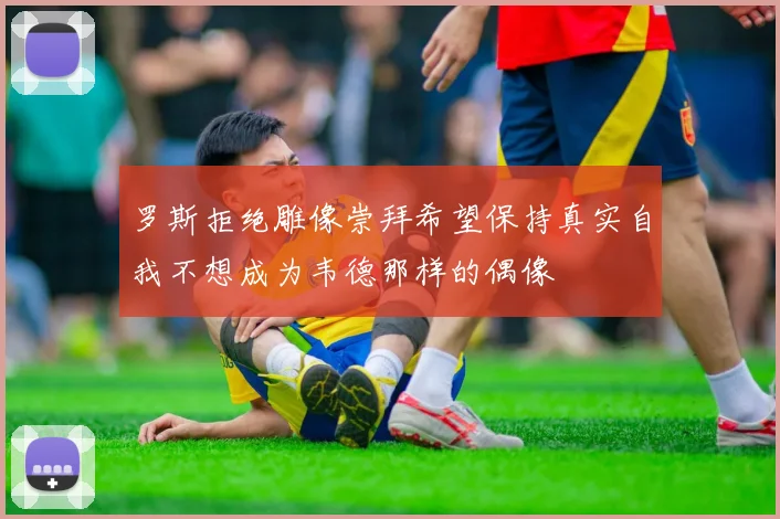 罗斯拒绝雕像崇拜希望保持真实自我不想成为韦德那样的偶像