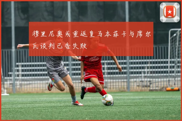 穆里尼奥或重返皇马本菲卡与席尔瓦谈判已告失败