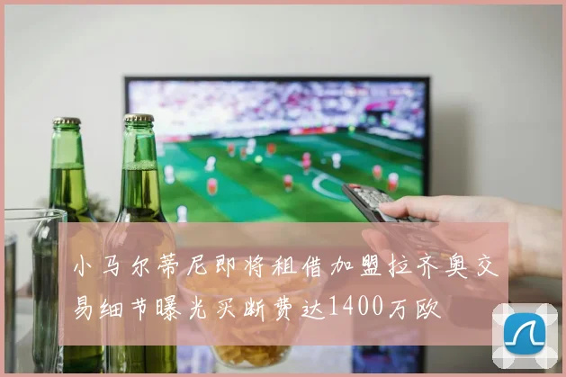 小马尔蒂尼即将租借加盟拉齐奥交易细节曝光买断费达1400万欧