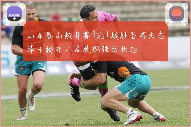 山东泰山热身赛3比1战胜香港杰志泽卡梅开二度展现强劲状态