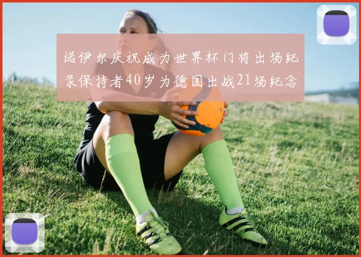 诺伊尔庆祝成为世界杯门将出场纪录保持者40岁为德国出战21场纪念照曝光