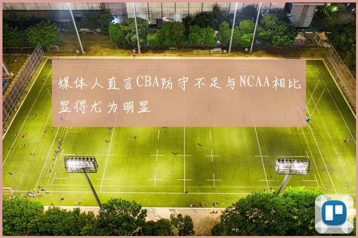 媒体人直言CBA防守不足与NCAA相比显得尤为明显
