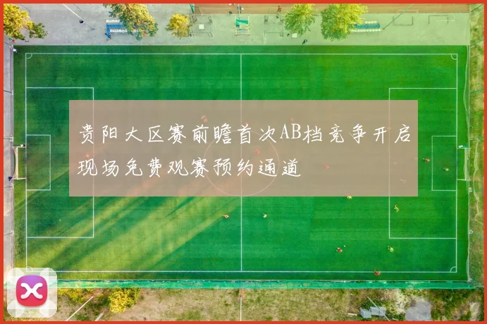 贵阳大区赛前瞻首次AB档竞争开启现场免费观赛预约通道