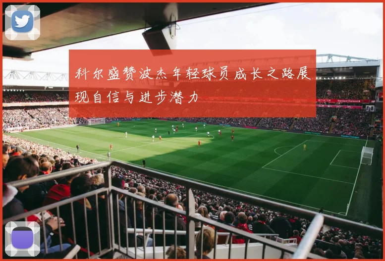 科尔盛赞波杰年轻球员成长之路展现自信与进步潜力