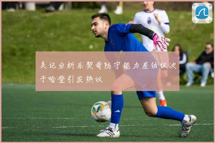 美记分析东契奇防守能力差劲仅次于哈登引发热议