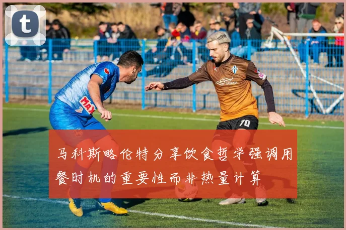 马科斯略伦特分享饮食哲学强调用餐时机的重要性而非热量计算